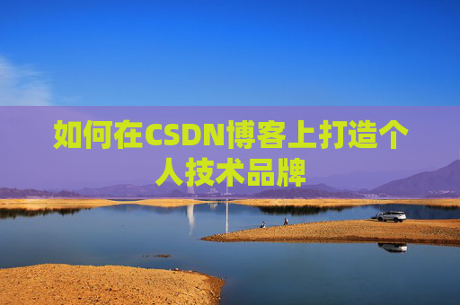 如何在CSDN博客上打造个人技术品牌 如何在CSDN博客上打造个人技术品牌